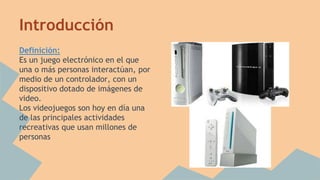Introducción 
Definición: 
Es un juego electrónico en el que 
una o más personas interactúan, por 
medio de un controlador, con un 
dispositivo dotado de imágenes de 
video. 
Los videojuegos son hoy en día una 
de las principales actividades 
recreativas que usan millones de 
personas 
 