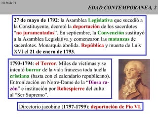 EDAD CONTEMPORANEA, 2 27 de mayo de 1792 : la Asamblea  Legislativa  que sucedió a la Constituyente, decretó la  deportación  de los sacerdotes “ no juramentados ”. En septiembre, la  Convención  sustituyó a la Asamblea Legislativa y comenzaron las  matanzas  de sacerdotes. Monarquía abolida.  República  y muerte de Luis XVI el  21 de enero de 1793 . 1793-1794 :  el Terror . Miles de víctimas y se intentó  borrar  de la vida francesa toda huella cristiana  (hasta con el calendario republicano). Entronización en Notre-Dame de la “ Diosa ra- zón ” e institución por  Robespierre  del culto al “Ser Supremo”. Directorio jacobino ( 1797-1799 ):  deportación de Pío VI . HI 56 de 71 