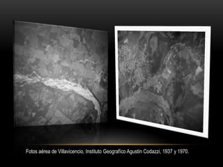 Fotos aérea de Villavicencio, Instituto Geografíco Agustin Codazzi, 1937 y 1970.
 