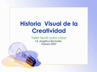 Historia  Visual de la Creatividad Taller Sentir para crear I.E. Angélica Recharte  Febrero 2007 