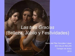 Las tres Gracias
(Belleza, Júbilo y Festividades)

                    María del Pilar González López
                               IES VALLE INCLÁN
                                  Torrejón de Ardoz
                                               2010
 