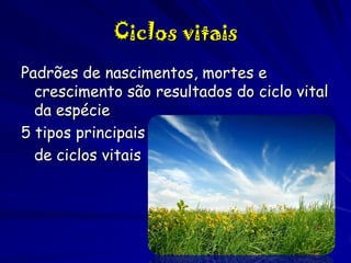 Ciclos vitais
Padrões de nascimentos, mortes e
crescimento são resultados do ciclo vital
da espécie
5 tipos principais
de ciclos vitais

 