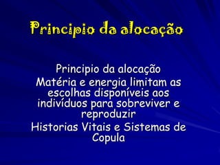 Principio da alocação
Principio da alocação
Matéria e energia limitam as
escolhas disponíveis aos
indivíduos para sobreviver e
reproduzir
Historias Vitais e Sistemas de
Copula

 