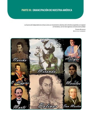 La Guerra de Independencia se hace como un movimiento colectivo de la América española, sin reparar
en fronteras, con la más vigorosa conciencia de unidad.
Germán Arciniegas
(Intelectual colombiano).
PARTE III: EMANCIPACIÓN DE Nuestra América
 