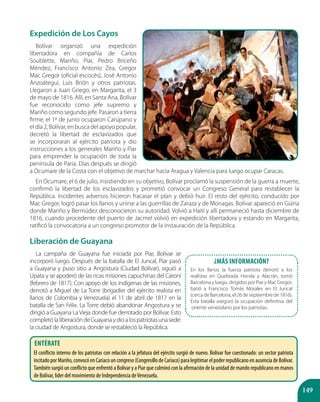 149
Expedición de Los Cayos
Bolívar organizó una expedición
libertadora en compañía de Carlos
Soublette, Mariño, Piar, Pedro Briceño
Méndez, Francisco Antonio Zea, Gregor
Mac Gregor (oficial escocés), José Antonio
Anzoátegui, Luis Brión y otros patriotas.
Llegaron a Juan Griego, en Margarita, el 3
de mayo de 1816. Allí, en Santa Ana, Bolívar
fue reconocido como jefe supremo y
Mariño como segundo jefe. Pasaron a tierra
firme; el 1º de junio ocuparon Carúpano y
el día 2, Bolívar, en busca del apoyo popular,
decretó la libertad de esclavizados que
se incorporaran al ejército patriota y dio
instrucciones a los generales Mariño y Piar
para emprender la ocupación de toda la
península de Paria. Días después se dirigió
a Ocumare de la Costa con el objetivo de marchar hacia Aragua y Valencia para luego ocupar Caracas.
En Ocumare, el 6 de julio, insistiendo en su objetivo, Bolívar proclamó la suspensión de la guerra a muerte,
confirmó la libertad de los esclavizados y prometió convocar un Congreso General para restablecer la
República. Incidentes adversos hicieron fracasar el plan y debió huir. El resto del ejército, conducido por
Mac Gregor, logró pasar los llanos y unirse a las guerrillas de Zaraza y de Monagas. Bolívar apareció en Güiria
donde Mariño y Bermúdez desconocieron su autoridad. Volvió a Haití y allí permaneció hasta diciembre de
1816, cuando procedente del puerto de Jacmel volvió en expedición libertadora y estando en Margarita,
ratificó la convocatoria a un congreso promotor de la instauración de la República.
Liberación de Guayana
La campaña de Guayana fue iniciada por Piar, Bolívar se
incorporó luego. Después de la batalla de El Juncal, Piar pasó
a Guayana y puso sitio a Angostura (Ciudad Bolívar), siguió a
Upata y se apoderó de las ricas misiones capuchinas del Caroní
(febrero de 1817). Con apoyo de los indígenas de las misiones,
derrotó a Miguel de La Torre (brigadier del ejército realista en
llanos de Colombia y Venezuela) el 11 de abril de 1817 en la
batalla de San Félix. La Torre debió abandonar Angostura y se
dirigió a Guayana La Vieja donde fue derrotado por Bolívar. Esto
completólaliberacióndeGuayanaydioalospatriotasunasede:
la ciudad de Angostura, donde se restableció la República.
¿Más información?
En los llanos la fuerza patriota derrotó a los
realistas en Quebrada Honda y Alacrán, tomó
Barcelona y luego, dirigidos por Piar y Mac Gregor,
batió a Francisco Tomás Morales en El Juncal
(cerca de Barcelona, el 26 de septiembre de 1816).
Esta batalla aseguró la ocupación definitiva del
oriente venezolano por los patriotas.
Entérate
El conflicto interno de los patriotas con relación a la jefatura del ejército surgió de nuevo. Bolívar fue cuestionado: un sector patriota
incitado por Mariño, convocó en Cariaco un congreso (Congresillo de Cariaco) para legitimar el poder republicano en ausencia de Bolívar.
También surgió un conflicto que enfrentó a Bolívar y a Piar que culminó con la afirmación de la unidad de mando republicano en manos
de Bolívar, líder del movimiento de Independencia deVenezuela.
 