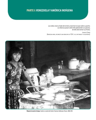 PARTE I:VENEZUELA Y AMÉRICA INDÍGENA
Los indios viven al lado de la tierra, duermen en paz sobre su pecho.
Los blancos pasan sobre ella aplastando sus gracias,
de ella sólo toman sus frutos.
Jacinto Canek
(Indígena maya, encabezó una rebelión en 1761, fue capturado y decapitado).
Wayúu de nuestro tiempo. Fuente:Lanacióndelviento.Francisco Solórzano (Fraso). 2006. BCV.
 
