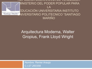 REPUBLICA BOLIVARIANA DE VENEZUELA
MINISTERIO DEL PODER POPULAR PARA
LA
EDUCACIÓN UNIVERSITARIA INSTITUTO
UNIVERSITARIO POLITECNICO “SANTIAGO
MARIÑO
Nombre: Renier Araujo
C.I:27.260358
Arquitectura Moderna, Walter
Gropius, Frank Lloyd Wright
 