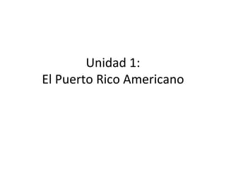 Unidad 1:
El Puerto Rico Americano
 