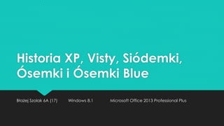 Historia XP, Visty, Siódemki,
Ósemki i Ósemki Blue
Błażej Szolak 6A (17) Windows 8.1 Microsoft Office 2013 Professional Plus
 