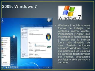 • Windows 7 incluía nuevas
formas de trabajar con
ventanas (como Ajustar,
Inspeccionar y Agitar) que
mejoraban la funcionalidad
y hacían que la interfaz
fuera más divertida de
usar. También entonces
apareció Windows Touch,
que permitía a los usuarios
de pantallas touch navegar
por Internet, desplazarse
por fotos y abrir archivos y
carpetas
 