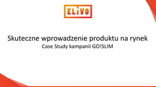 www.elivo.pl
Skuteczne wprowadzenie produktu na rynek
Case Study kampanii GO!SLIM
 