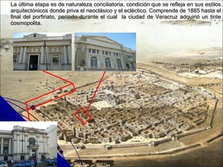 La última etapa es de naturaleza conciliatoria, condición que se refleja en sus estilos arquitectónicos donde priva el neoclásico y el ecléctico. Comprende de 1885 hasta el final del porfiriato, período durante el cual  la ciudad de Veracruz adquirió un tinte cosmopolita. 