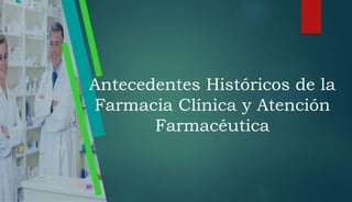 Antecedentes Históricos de la
Farmacia Clínica y Atención
Farmacéutica
 