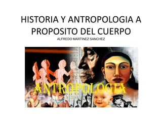HISTORIA Y ANTROPOLOGIA A 
PROPOSITO DEL CUERPO 
ALFREDO MARTINEZ SANCHEZ 
 