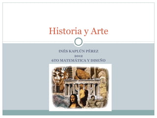 Historia y Arte
   INÉS KAPLÚN PÉREZ
          2012
6TO MATEMÁTICA Y DISEÑO
 