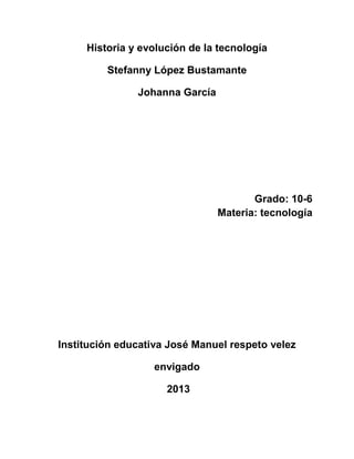 Historia y evolución de la tecnología
Stefanny López Bustamante
Johanna García
Grado: 10-6
Materia: tecnología
Institución educativa José Manuel respeto velez
envigado
2013
 