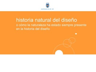 UNIVERSIDAD DEL BÍO - BÍO




historia natural del diseño
o cómo la naturaleza ha estado siempre presente
en la historia del diseño
 