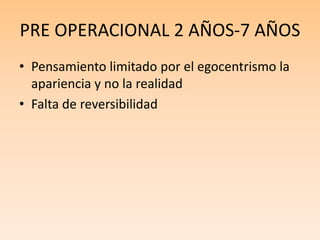 PRE OPERACIONAL 2 AÑOS-7 AÑOS
• Pensamiento limitado por el egocentrismo la
apariencia y no la realidad
• Falta de reversibilidad
 