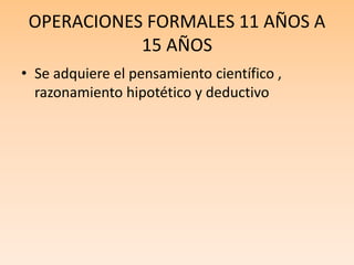 OPERACIONES FORMALES 11 AÑOS A
15 AÑOS
• Se adquiere el pensamiento científico ,
razonamiento hipotético y deductivo
 