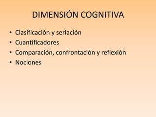 DIMENSIÓN COGNITIVA
• Clasificación y seriación
• Cuantificadores
• Comparación, confrontación y reflexión
• Nociones
 