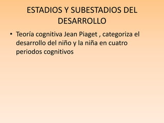 ESTADIOS Y SUBESTADIOS DEL
DESARROLLO
• Teoría cognitiva Jean Piaget , categoriza el
desarrollo del niño y la niña en cuatro
periodos cognitivos
 