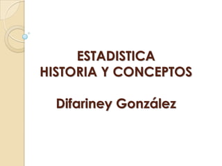 ESTADISTICA
HISTORIA Y CONCEPTOS

  Difariney González
 
