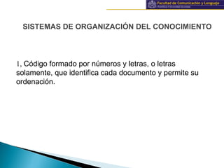 Información y documentación
SISTEMAS DE ORGANIZACIÓN DEL CONOCIMIENTO
1, Código formado por números y letras, o letras
solamente, que identifica cada documento y permite su
ordenación.
 
