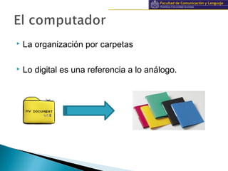 Información y documentación
 La organización por carpetas
 Lo digital es una referencia a lo análogo.
 