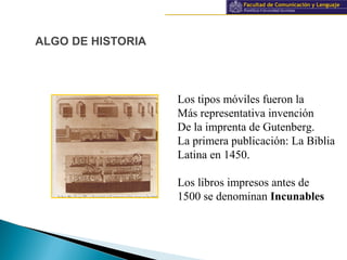 Información y documentación
ALGO DE HISTORIA
Los tipos móviles fueron la
Más representativa invención
De la imprenta de Gutenberg.
La primera publicación: La Biblia
Latina en 1450.
Los libros impresos antes de
1500 se denominan Incunables
 