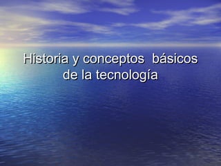 Historia y conceptos básicosHistoria y conceptos básicos
de la tecnologíade la tecnología
 