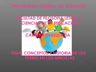 UNIVERSIDAD CENTRAL DEL ECUADOR
FACULTAD DE FILOSOFIA LETRAS Y
CIENCIAS DE LA EDUCACIÓN
CARRERA PARVULARIA
TEMA: CONCEPTOS E HISTORIA DE LOS
TITERES EN LOS NIÑOS/AS
 