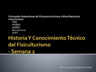 Principales Federaciones de Fisiconstructivismo a Nivel Nacional e
Internacional:
- IFBB
- WABBA
- NABBA
- Musclemania
- FMFF
Por Lic. Anuar Jureidine Almeida
 