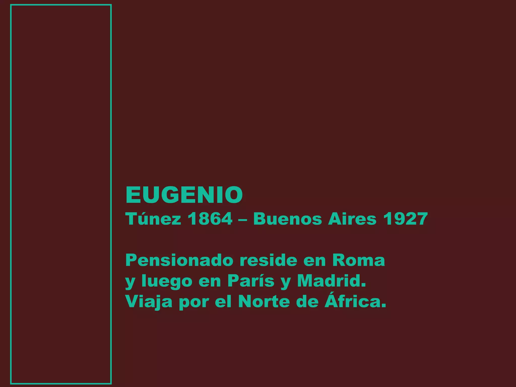 EUGENIO
Túnez 1864 – Buenos Aires 1927
Pensionado reside en Roma
y luego en París y Madrid.
Viaja por el Norte de África.