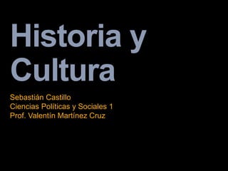 Historia y
Cultura
Sebastián Castillo
Ciencias Políticas y Sociales 1
Prof. Valentín Martínez Cruz
 