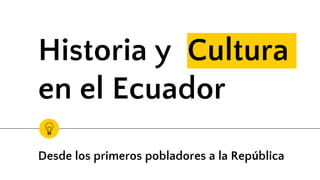 Historia y Cultura
en el Ecuador
Desde los primeros pobladores a la República
 