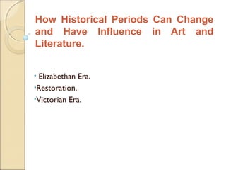How Historical Periods Can Change
and Have Influence in Art and
Literature.


•Elizabethan Era.
•Restoration.
•Victorian Era.
 