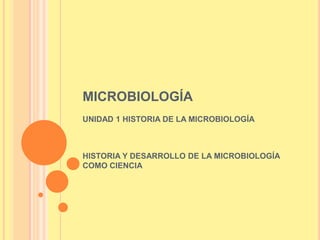 MICROBIOLOGÍA
UNIDAD 1 HISTORIA DE LA MICROBIOLOGÍA



HISTORIA Y DESARROLLO DE LA MICROBIOLOGÍA
COMO CIENCIA
 