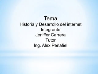 Tema
Historia y Desarrollo del internet
            Integrante
         Jeniffer Carrera
               Tutor
        Ing. Alex Peñafiel
 