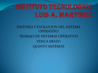 HISTORIA Y EVOLUCION DEL SISTEMA
            OPERATIVO
 TRABAJO DE SISTEMAS OPERATIVO
           YESICA ERAZO
        QUINTO SISTEMAS
 