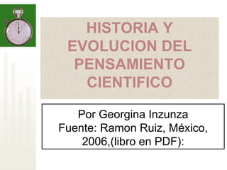 HISTORIA Y
EVOLUCION DEL
PENSAMIENTO
CIENTIFICO
Por Georgina Inzunza
Fuente: Ramon Ruiz, México,
2006,(libro en PDF):
 