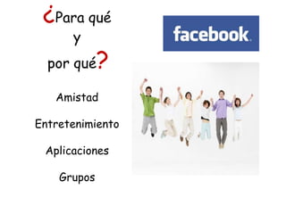 ¿Para qué
y
por qué?
Amistad
Entretenimiento
Aplicaciones
Grupos
 