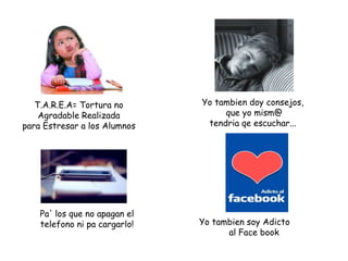 T.A.R.E.A= Tortura no
Agradable Realizada
para Estresar a los Alumnos
Pa' los que no apagan el
telefono ni pa cargarlo!
Yo tambien doy consejos,
que yo mism@
tendria qe escuchar...
Yo tambien soy Adicto
al Face book
 