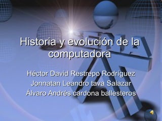 Historia y evolución de la computadora Héctor David Restrepo Rodríguez Jonnatan Leandro tava Salazar Álvaro Andrés cardona ballesteros 