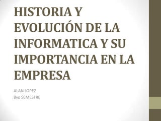 HISTORIA Y
EVOLUCIÓN DE LA
INFORMATICA Y SU
IMPORTANCIA EN LA
EMPRESA
ALAN LOPEZ
8vo SEMESTRE
 