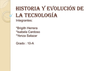 Historia y evolución de
la tecnología
Integrantes:

*Brigith Herrera
*Isabela Cardoso
*Yenza Salazar

Grado : 10-A
 