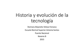 Historia y evolución de la
tecnología
Xiomara Alejandra Veloza Fonseca
Escuela Normal Superior Antonia Santos
Puente Nacional
Noveno B
2015
 
