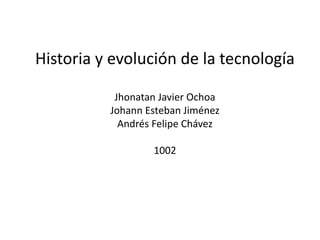 Historia y evolución de la tecnología
Jhonatan Javier Ochoa
Johann Esteban Jiménez
Andrés Felipe Chávez
1002
 