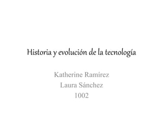 Historia y evolución de la tecnología
Katherine Ramírez
Laura Sánchez
1002
 