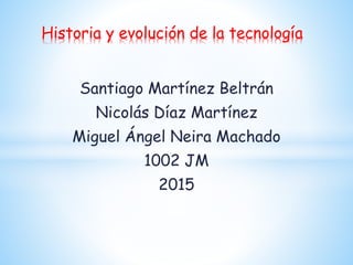 Santiago Martínez Beltrán
Nicolás Díaz Martínez
Miguel Ángel Neira Machado
1002 JM
2015
Historia y evolución de la tecnología
 