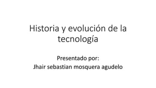 Historia y evolución de la
tecnología
Presentado por:
Jhair sebastian mosquera agudelo
 